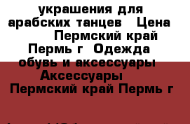 украшения для арабских танцев › Цена ­ 250 - Пермский край, Пермь г. Одежда, обувь и аксессуары » Аксессуары   . Пермский край,Пермь г.